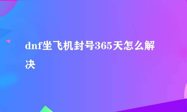 dnf坐飞机封号365天怎么解决