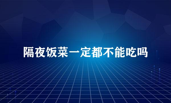 隔夜饭菜一定都不能吃吗