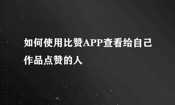 如何使用比赞APP查看给自己作品点赞的人