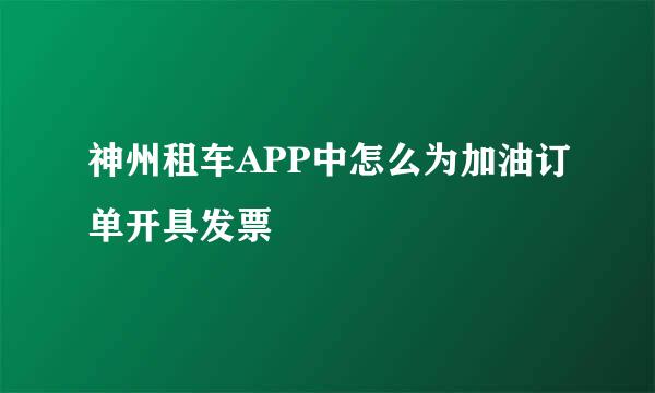 神州租车APP中怎么为加油订单开具发票