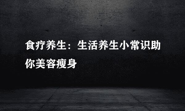 食疗养生：生活养生小常识助你美容瘦身