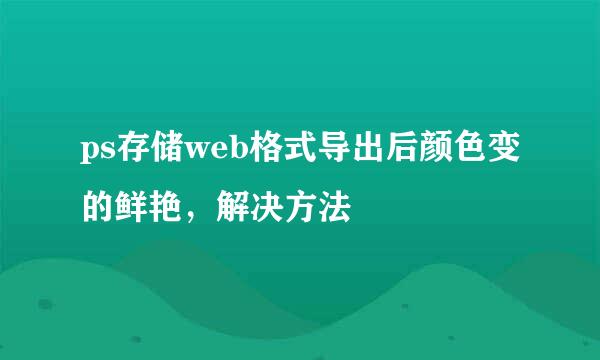 ps存储web格式导出后颜色变的鲜艳，解决方法