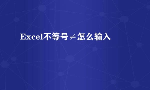 Excel不等号≠怎么输入