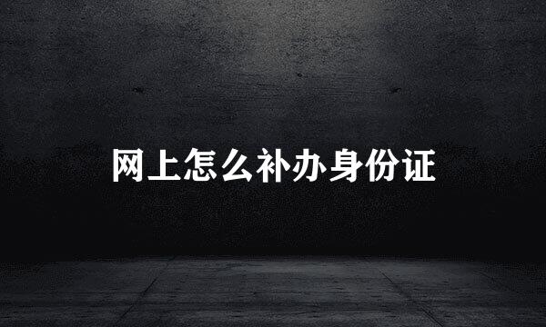 网上怎么补办身份证