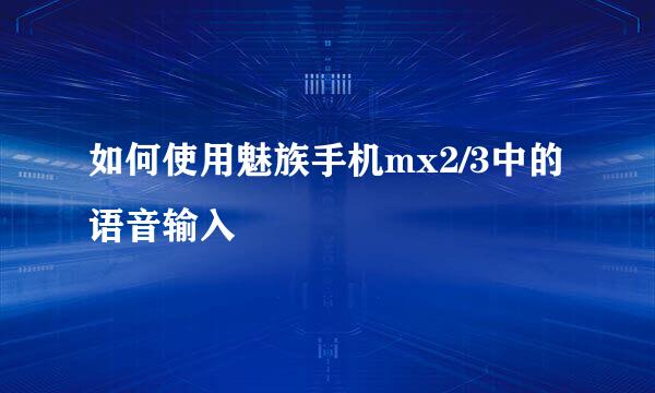 如何使用魅族手机mx2/3中的语音输入