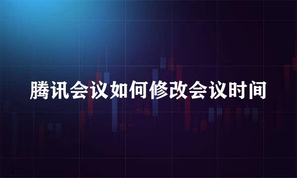 腾讯会议如何修改会议时间