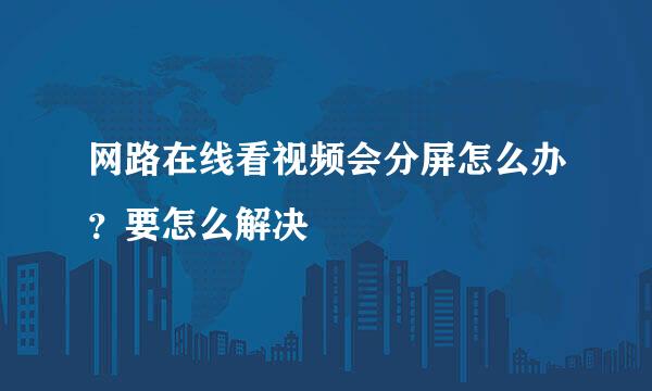 网路在线看视频会分屏怎么办？要怎么解决