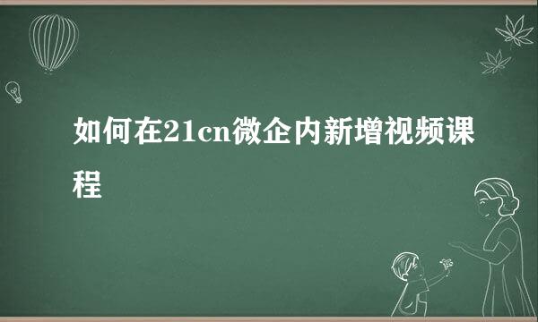 如何在21cn微企内新增视频课程