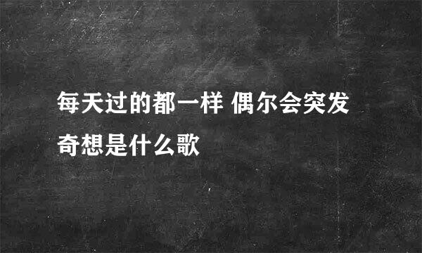 每天过的都一样 偶尔会突发奇想是什么歌