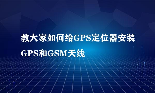 教大家如何给GPS定位器安装GPS和GSM天线