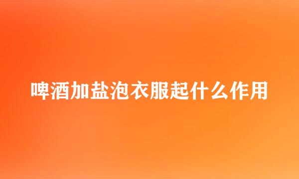 啤酒加盐泡衣服起什么作用