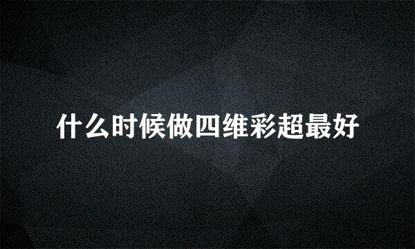什么时候做四维彩超最好