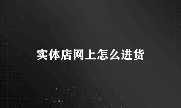 实体店网上怎么进货