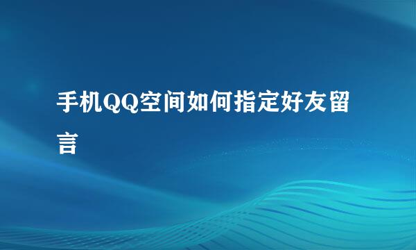 手机QQ空间如何指定好友留言