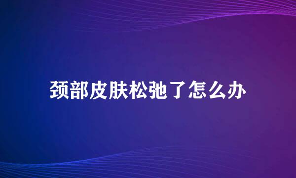 颈部皮肤松弛了怎么办