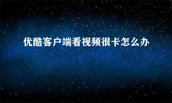 优酷客户端看视频很卡怎么办