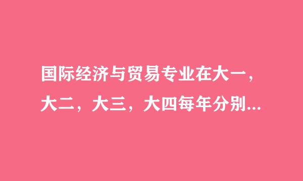 国际经济与贸易专业在大一，大二，大三，大四每年分别要学哪些课程？请分别罗列一下谢谢！