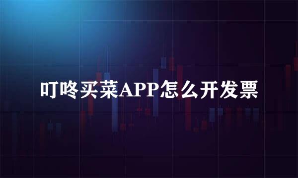 叮咚买菜APP怎么开发票