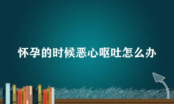 怀孕的时候恶心呕吐怎么办