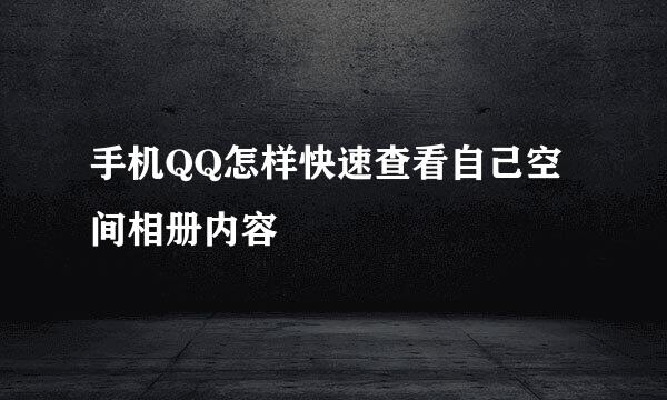 手机QQ怎样快速查看自己空间相册内容