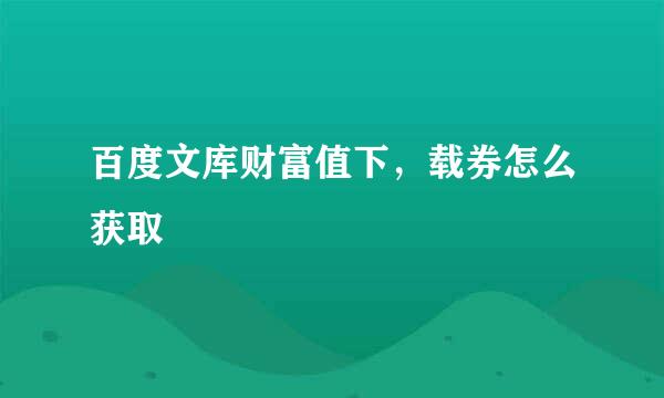 百度文库财富值下，载券怎么获取