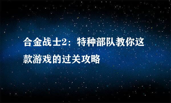 合金战士2：特种部队教你这款游戏的过关攻略