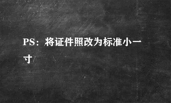 PS：将证件照改为标准小一寸