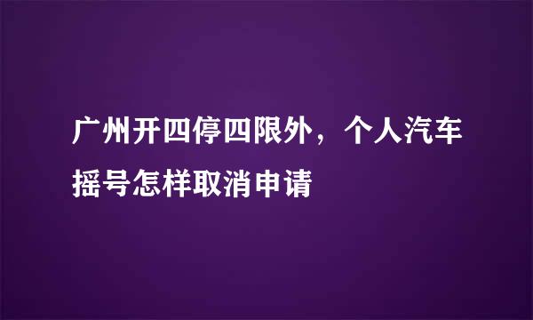 广州开四停四限外，个人汽车摇号怎样取消申请