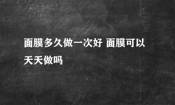 面膜多久做一次好 面膜可以天天做吗