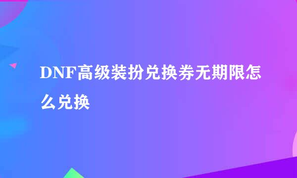 DNF高级装扮兑换券无期限怎么兑换
