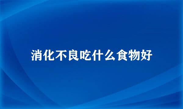 消化不良吃什么食物好