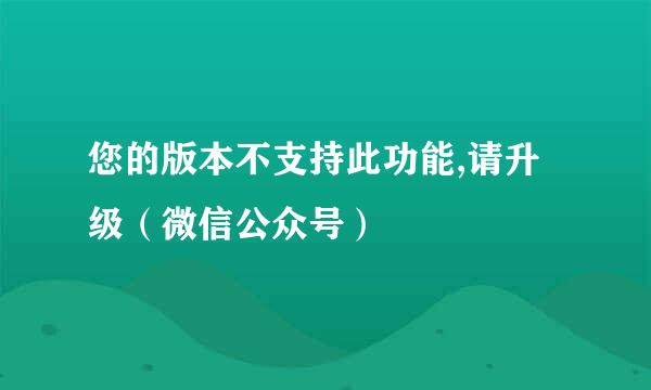 您的版本不支持此功能,请升级（微信公众号）