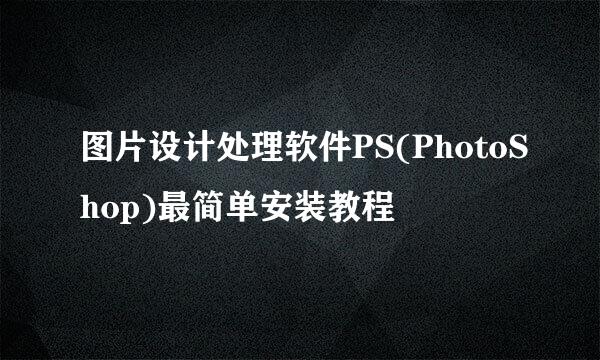 图片设计处理软件PS(PhotoShop)最简单安装教程