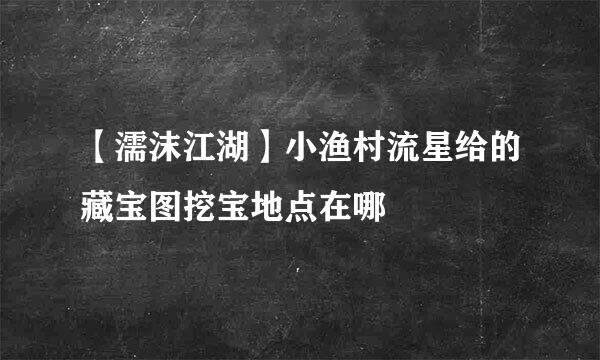 【濡沫江湖】小渔村流星给的藏宝图挖宝地点在哪