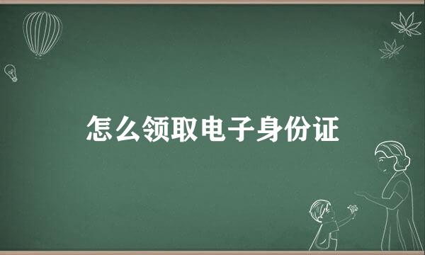 怎么领取电子身份证