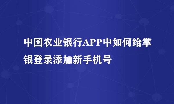 中国农业银行APP中如何给掌银登录添加新手机号