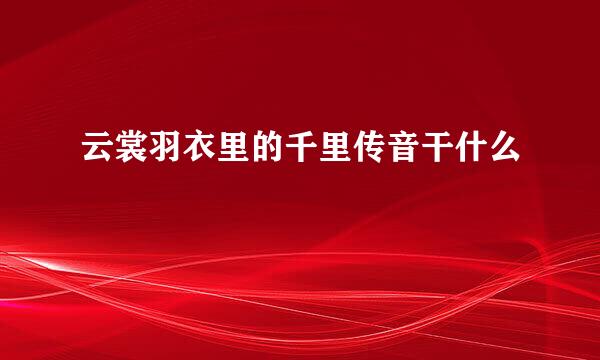 云裳羽衣里的千里传音干什么