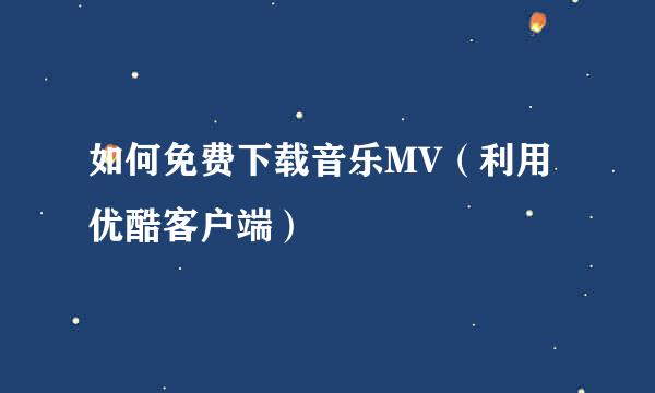 如何免费下载音乐MV（利用优酷客户端）