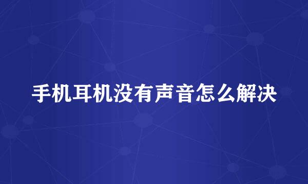 手机耳机没有声音怎么解决