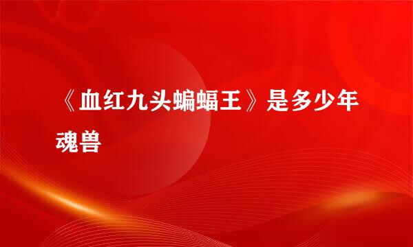 《血红九头蝙蝠王》是多少年魂兽