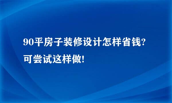 90平房子装修设计怎样省钱?可尝试这样做!