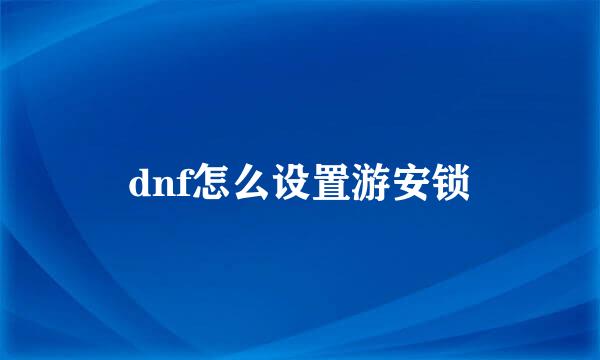 dnf怎么设置游安锁