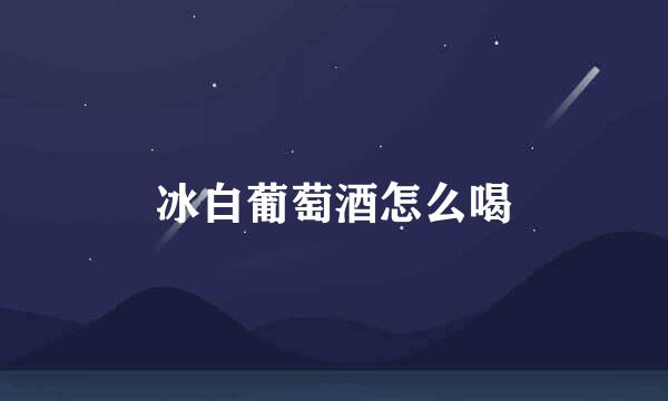 冰白葡萄酒怎么喝