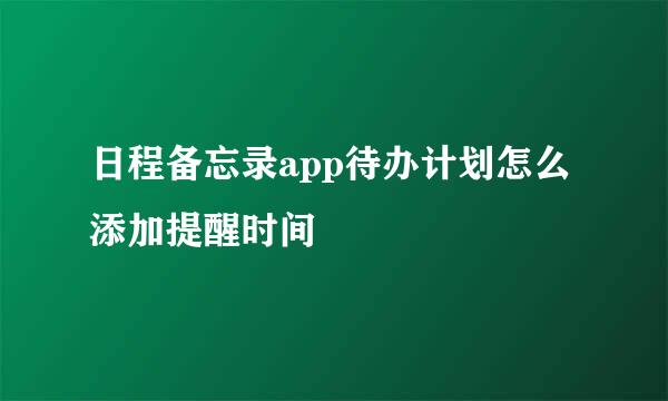 日程备忘录app待办计划怎么添加提醒时间