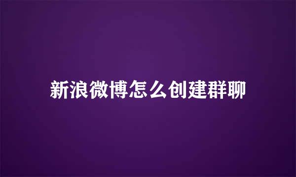 新浪微博怎么创建群聊
