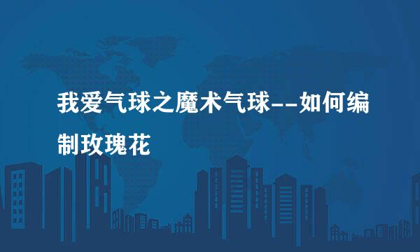 我爱气球之魔术气球--如何编制玫瑰花