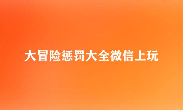 大冒险惩罚大全微信上玩