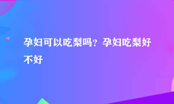 孕妇可以吃梨吗？孕妇吃梨好不好