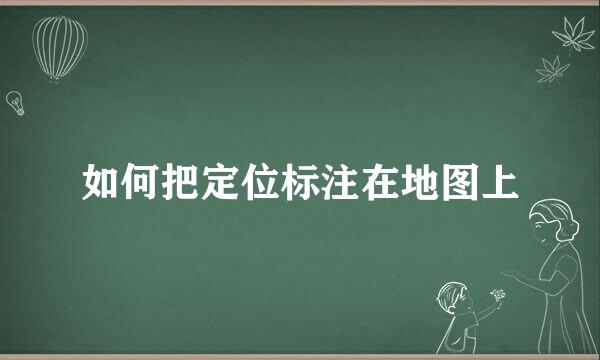 如何把定位标注在地图上