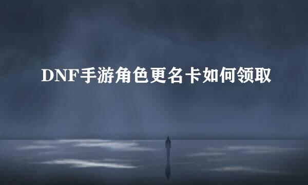 DNF手游角色更名卡如何领取